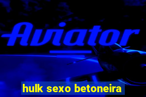 hulk sexo betoneira